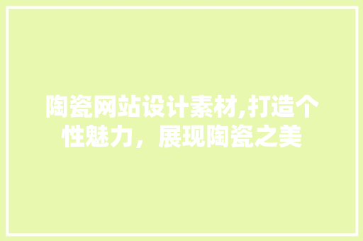 陶瓷网站设计素材,打造个性魅力，展现陶瓷之美 陶瓷网站设计素材,打造个性魅力，展现陶瓷之美 操作系统