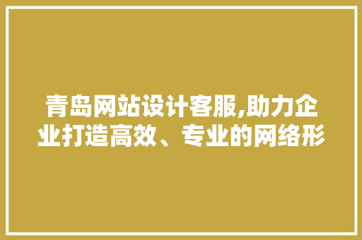 青岛网站设计客服,助力企业打造高效、专业的网络形象 青岛网站设计客服,助力企业打造高效、专业的网络形象 电脑配置