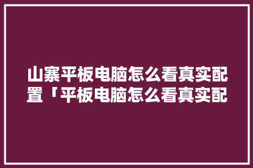 山寨平板电脑怎么看真实配置「平板电脑怎么看真实配置参数」 山寨平板电脑怎么看真实配置「平板电脑怎么看真实配置参数」 电脑基础