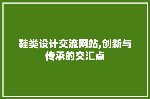 鞋类设计交流网站,创新与传承的交汇点 鞋类设计交流网站,创新与传承的交汇点 操作系统