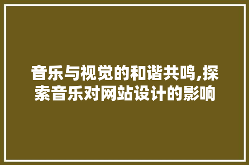 音乐与视觉的和谐共鸣,探索音乐对网站设计的影响 电脑配置 音乐与视觉的和谐共鸣,探索音乐对网站设计的影响 音乐与视觉的和谐共鸣,探索音乐对网站设计的影响 电脑配置