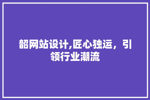 韶网站设计,匠心独运，引领行业潮流 韶网站设计,匠心独运，引领行业潮流 电脑配置