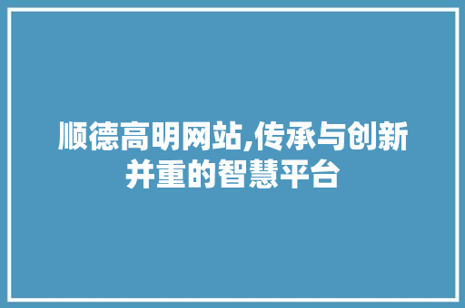 顺德高明网站,传承与创新并重的智慧平台 顺德高明网站,传承与创新并重的智慧平台 电脑基础