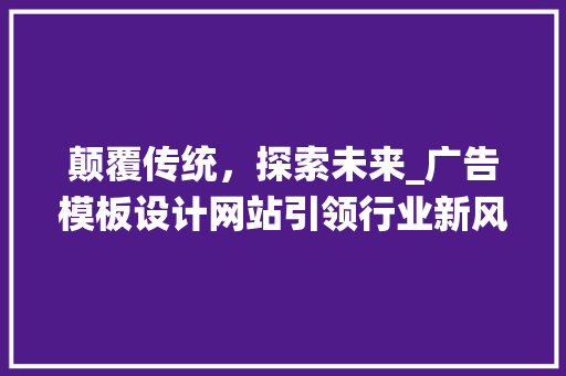 颠覆传统,探索未来_广告模板设计网站引领行业新风尚 电脑基础 颠覆传统,探索未来_广告模板设计网站引领行业新风尚 颠覆传统,探索未来_广告模板设计网站引领行业新风尚 电脑基础