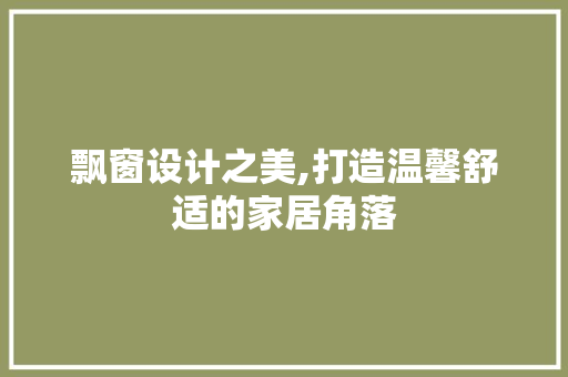 飘窗设计之美,打造温馨舒适的家居角落 网络技术 飘窗设计之美,打造温馨舒适的家居角落 飘窗设计之美,打造温馨舒适的家居角落 网络技术