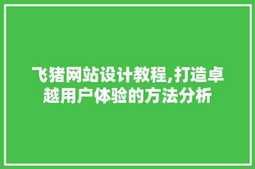 飞猪网站设计教程,打造卓越用户体验的方法分析 飞猪网站设计教程,打造卓越用户体验的方法分析 电脑配置