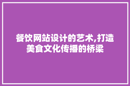餐饮网站设计的艺术,打造美食文化传播的桥梁 餐饮网站设计的艺术,打造美食文化传播的桥梁 操作系统