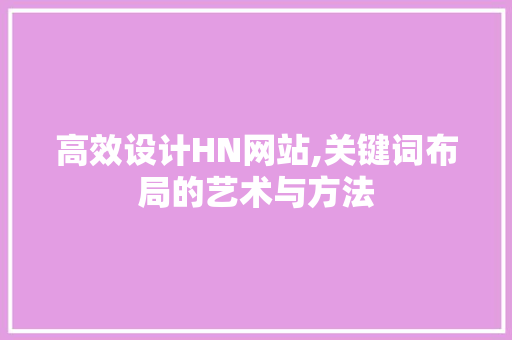 高效设计HN网站,关键词布局的艺术与方法 高效设计HN网站,关键词布局的艺术与方法 网络技术