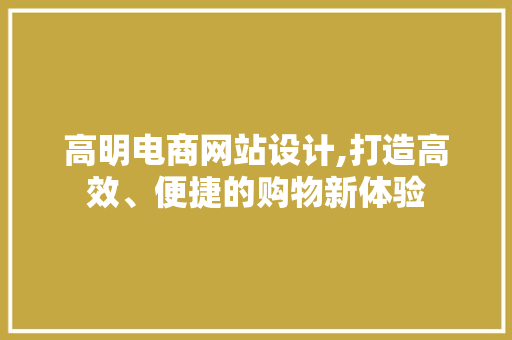 高明电商网站设计,打造高效、便捷的购物新体验 电脑基础 高明电商网站设计,打造高效、便捷的购物新体验 高明电商网站设计,打造高效、便捷的购物新体验 电脑基础