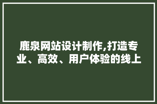 鹿泉网站设计制作,打造专业、高效、用户体验的线上平台 鹿泉网站设计制作,打造专业、高效、用户体验的线上平台 电脑基础