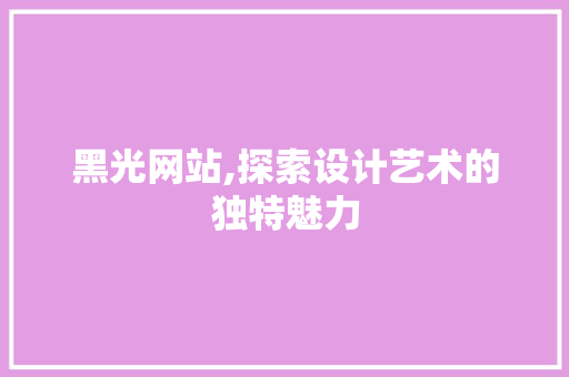 黑光网站,探索设计艺术的独特魅力 黑光网站,探索设计艺术的独特魅力 网络技术