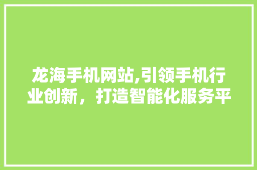 龙海手机网站,引领手机行业创新，打造智能化服务平台 龙海手机网站,引领手机行业创新，打造智能化服务平台 电脑配置