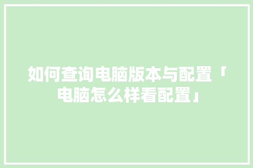 如何查询电脑版本与配置「电脑怎么样看配置」 如何查询电脑版本与配置「电脑怎么样看配置」 电脑故障维修