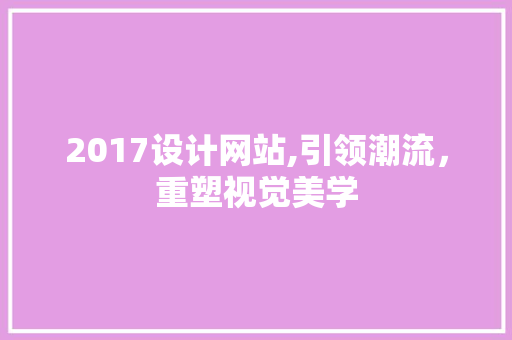 2017设计网站,引领潮流，重塑视觉美学 2017设计网站,引领潮流，重塑视觉美学 电脑故障维修