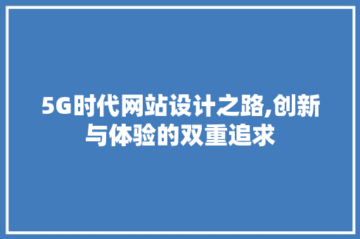 5G时代网站设计之路,创新与体验的双重追求 5G时代网站设计之路,创新与体验的双重追求 编程语言
