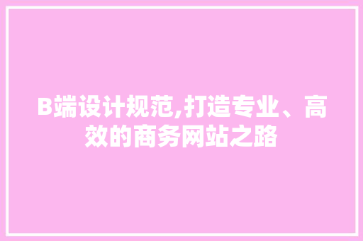 B端设计规范,打造专业、高效的商务网站之路 网络技术 B端设计规范,打造专业、高效的商务网站之路 B端设计规范,打造专业、高效的商务网站之路 网络技术