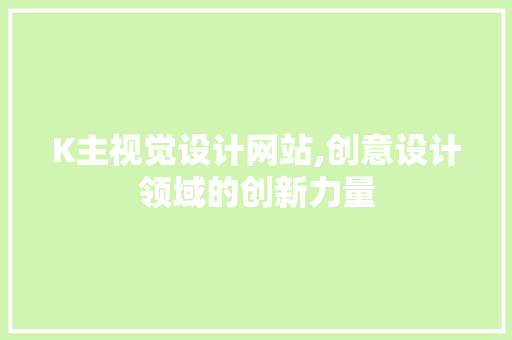 K主视觉设计网站,创意设计领域的创新力量