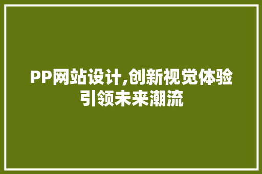 PP网站设计,创新视觉体验引领未来潮流 电脑基础 PP网站设计,创新视觉体验引领未来潮流 PP网站设计,创新视觉体验引领未来潮流 电脑基础