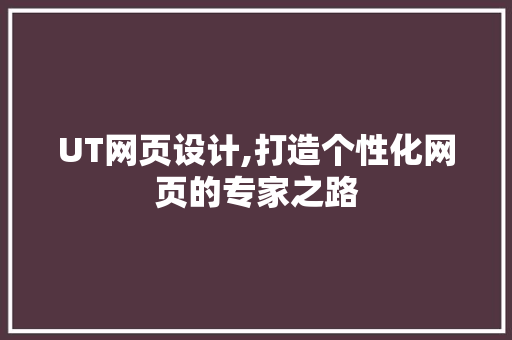 UT网页设计,打造个性化网页的专家之路 UT网页设计,打造个性化网页的专家之路 电脑基础