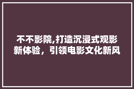 不不影院,打造沉浸式观影新体验,引领电影文化新风尚 电脑配置 不不影院,打造沉浸式观影新体验,引领电影文化新风尚 不不影院,打造沉浸式观影新体验,引领电影文化新风尚 电脑配置