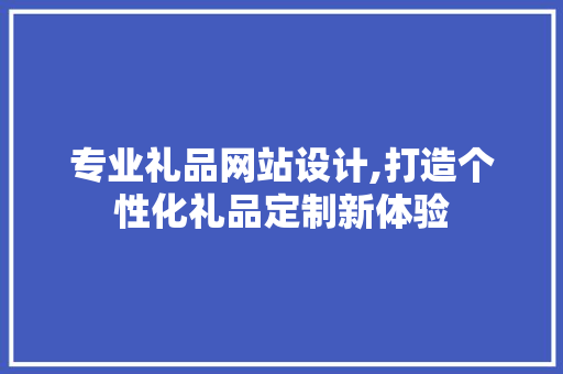 专业礼品网站设计,打造个性化礼品定制新体验