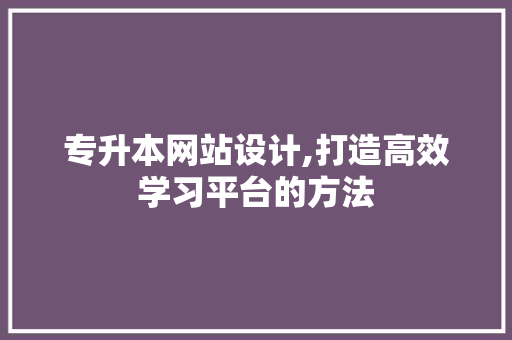 专升本网站设计,打造高效学习平台的方法 专升本网站设计,打造高效学习平台的方法 电脑配置
