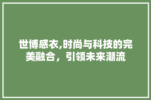 世博感衣,时尚与科技的完美融合,引领未来潮流 编程语言 世博感衣,时尚与科技的完美融合,引领未来潮流 世博感衣,时尚与科技的完美融合,引领未来潮流 编程语言