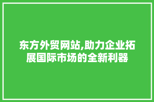 东方外贸网站,助力企业拓展国际市场的全新利器 东方外贸网站,助力企业拓展国际市场的全新利器 操作系统