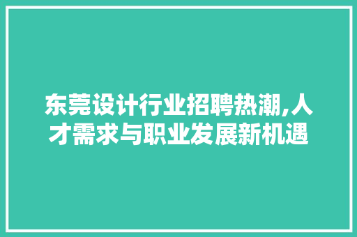 东莞设计行业招聘热潮,人才需求与职业发展新机遇 东莞设计行业招聘热潮,人才需求与职业发展新机遇 操作系统