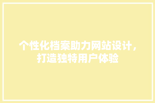个性化档案助力网站设计,打造独特用户体验 电脑基础 个性化档案助力网站设计,打造独特用户体验 个性化档案助力网站设计,打造独特用户体验 电脑基础