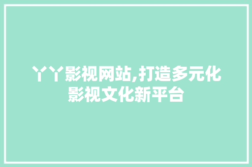 丫丫影视网站,打造多元化影视文化新平台 丫丫影视网站,打造多元化影视文化新平台 电脑基础