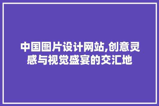 中国图片设计网站,创意灵感与视觉盛宴的交汇地 电脑基础 中国图片设计网站,创意灵感与视觉盛宴的交汇地 中国图片设计网站,创意灵感与视觉盛宴的交汇地 电脑基础