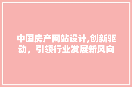 中国房产网站设计,创新驱动，引领行业发展新风向 中国房产网站设计,创新驱动，引领行业发展新风向 网络技术