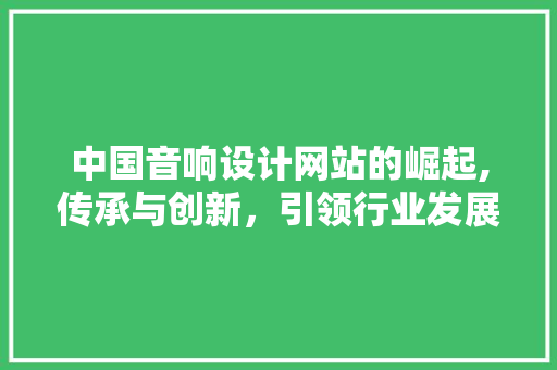 中国音响设计网站的崛起,传承与创新，引领行业发展 中国音响设计网站的崛起,传承与创新，引领行业发展 操作系统