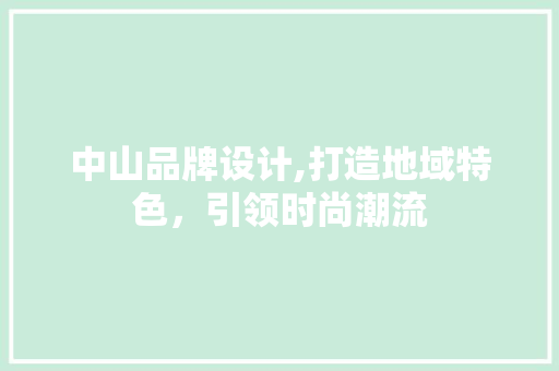 中山品牌设计,打造地域特色,引领时尚潮流 中山品牌设计,打造地域特色,引领时尚潮流