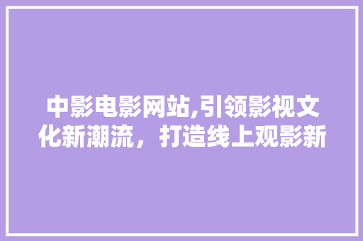 中影电影网站,引领影视文化新潮流,打造线上观影新体验 中影电影网站,引领影视文化新潮流,打造线上观影新体验