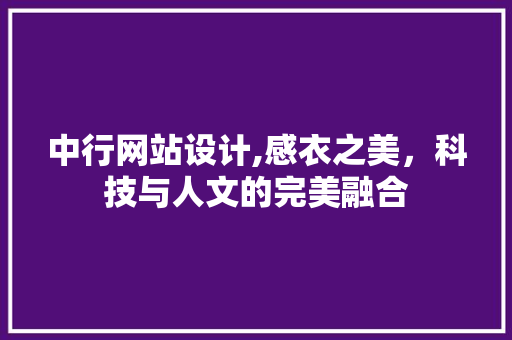中行网站设计,感衣之美,科技与人文的完美融合 中行网站设计,感衣之美,科技与人文的完美融合