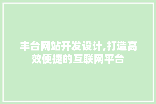 丰台网站开发设计,打造高效便捷的互联网平台 丰台网站开发设计,打造高效便捷的互联网平台