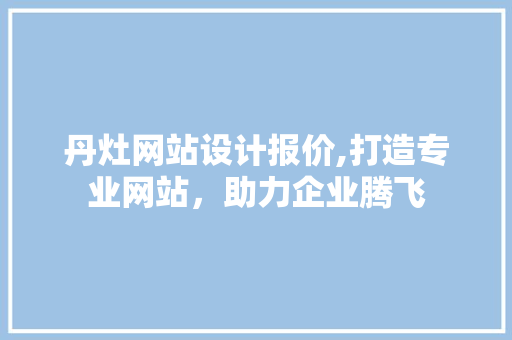 丹灶网站设计报价,打造专业网站，助力企业腾飞