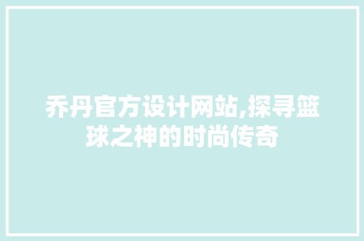 乔丹官方设计网站,探寻篮球之神的时尚传奇 乔丹官方设计网站,探寻篮球之神的时尚传奇 操作系统