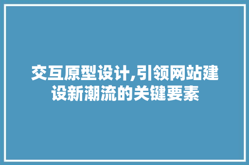 交互原型设计,引领网站建设新潮流的关键要素 电脑基础 交互原型设计,引领网站建设新潮流的关键要素 交互原型设计,引领网站建设新潮流的关键要素 电脑基础