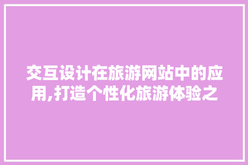 交互设计在旅游网站中的应用,打造个性化旅游体验之旅 交互设计在旅游网站中的应用,打造个性化旅游体验之旅 网络技术