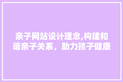 亲子网站设计理念,构建和谐亲子关系，助力孩子健康成长 亲子网站设计理念,构建和谐亲子关系，助力孩子健康成长 操作系统