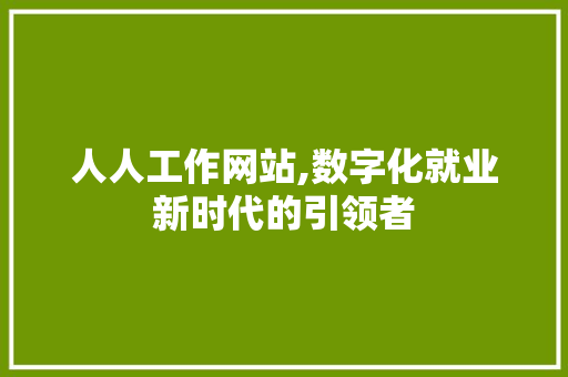 人人工作网站,数字化就业新时代的引领者 人人工作网站,数字化就业新时代的引领者 电脑配置