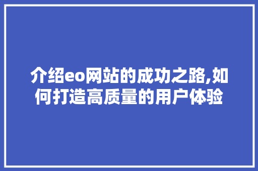 介绍eo网站的成功之路,如何打造高质量的用户体验 电脑基础 介绍eo网站的成功之路,如何打造高质量的用户体验 介绍eo网站的成功之路,如何打造高质量的用户体验 电脑基础