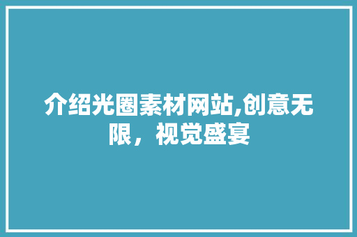 介绍光圈素材网站,创意无限，视觉盛宴 介绍光圈素材网站,创意无限，视觉盛宴 电脑故障维修