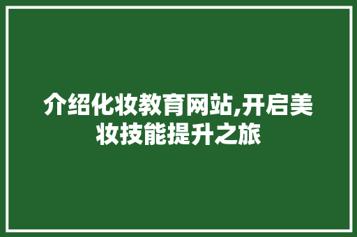 介绍化妆教育网站,开启美妆技能提升之旅 操作系统 介绍化妆教育网站,开启美妆技能提升之旅 介绍化妆教育网站,开启美妆技能提升之旅 操作系统
