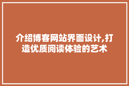 介绍博客网站界面设计,打造优质阅读体验的艺术 介绍博客网站界面设计,打造优质阅读体验的艺术 电脑故障维修