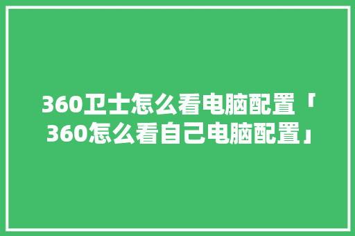 360卫士怎么看电脑配置「360怎么看自己电脑配置」 360卫士怎么看电脑配置「360怎么看自己电脑配置」 编程语言