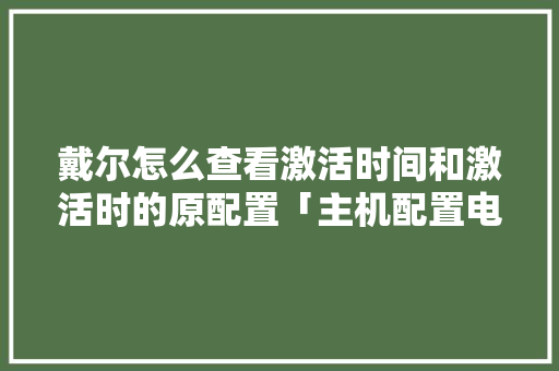 戴尔怎么查看激活时间和激活时的原配置「主机配置电脑上怎么看型号」 戴尔怎么查看激活时间和激活时的原配置「主机配置电脑上怎么看型号」 网络技术